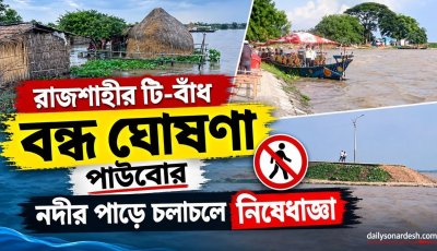 নদীর পাড়ে চলাচলে নিষেধাজ্ঞা, টি-বাঁধ বন্ধ ঘোষণা